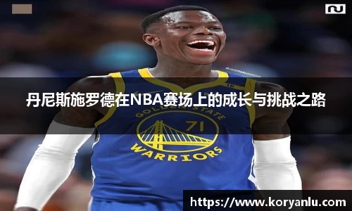 丹尼斯施罗德在NBA赛场上的成长与挑战之路