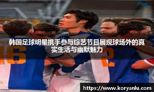 韩国足球明星携手参与综艺节目展现球场外的真实生活与幽默魅力
