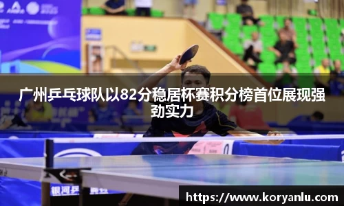 广州乒乓球队以82分稳居杯赛积分榜首位展现强劲实力