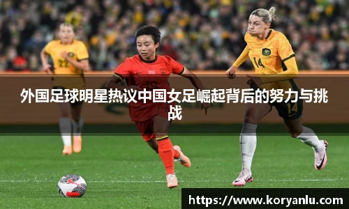 外国足球明星热议中国女足崛起背后的努力与挑战