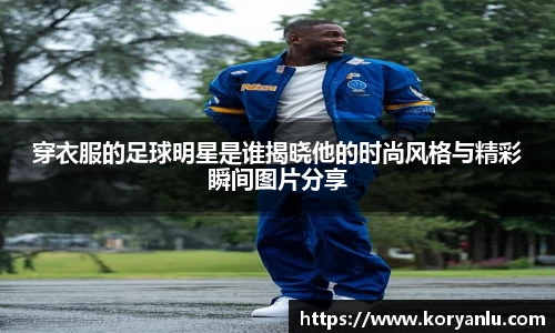 穿衣服的足球明星是谁揭晓他的时尚风格与精彩瞬间图片分享