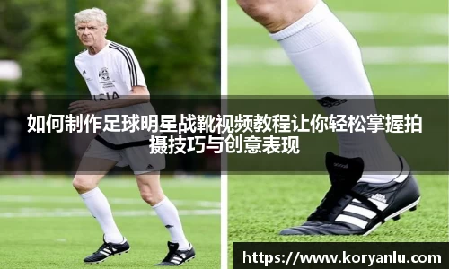 如何制作足球明星战靴视频教程让你轻松掌握拍摄技巧与创意表现