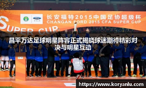 昌平万达足球明星阵容正式揭晓球迷期待精彩对决与明星互动