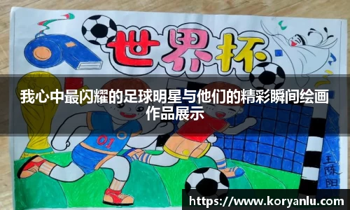 我心中最闪耀的足球明星与他们的精彩瞬间绘画作品展示