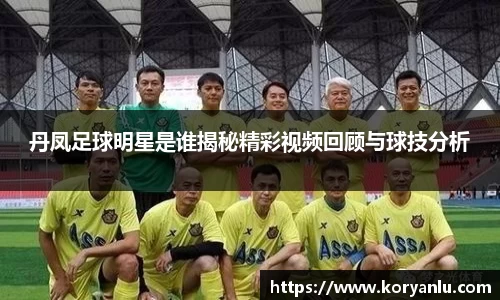丹凤足球明星是谁揭秘精彩视频回顾与球技分析