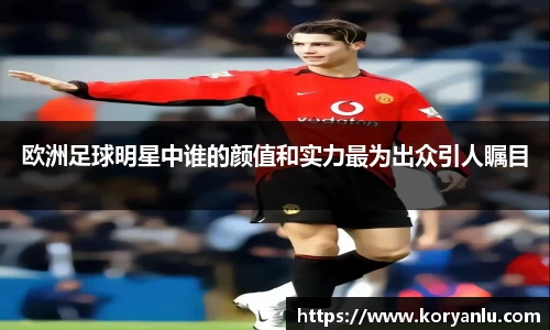 欧洲足球明星中谁的颜值和实力最为出众引人瞩目