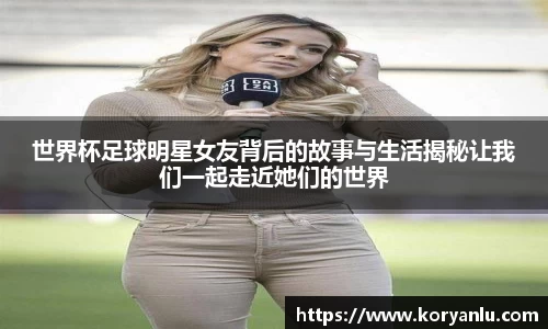 世界杯足球明星女友背后的故事与生活揭秘让我们一起走近她们的世界